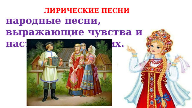 ЛИРИЧЕСКИЕ ПЕСНИ народные песни, выражающие чувства и настроения поющих. 