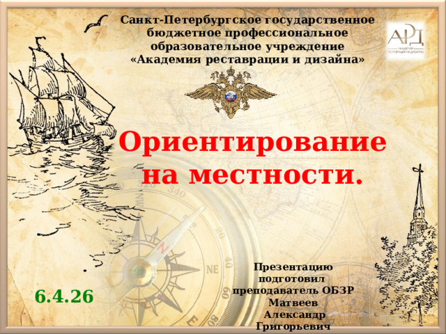 Санкт-Петербургское государственное бюджетное профессиональное образовательное учреждение «Академия реставрации и дизайна» Ориентирование на местности. Презентацию подготовил преподаватель ОБЗР  Матвеев  Александр Григорьевич 6.4.26 