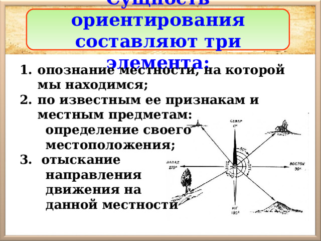 Сущность ориентирования составляют три элемента: опознание местности, на которой мы находимся ; по известным ее признакам и местным предметам:  определение своего  местоположения ; 3. отыскание  направления  движения на  данной местности 