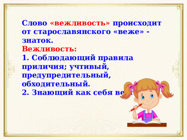Слово «вежливость» происходит от старославянского «веже» - знаток. Вежливость: 1. Соблюдающий правила приличия; учтивый, предупредительный, обходительный. 2. Знающий как себя вести. 