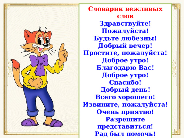 Словарик вежливых слов Здравствуйте! Пожалуйста! Будьте любезны! Добрый вечер! Простите, пожалуйста! Доброе утро! Благодарю Вас! Доброе утро! Спасибо! Добрый день! Всего хорошего! Извините, пожалуйста! Очень приятно! Разрешите представиться! Рад был помочь! До встречи! 