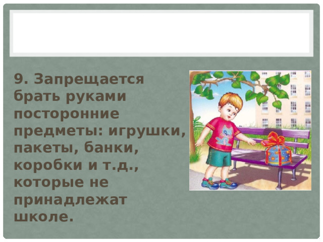 9. Запрещается брать руками посторонние предметы: игрушки, пакеты, банки, коробки и т.д., которые не принадлежат школе. 