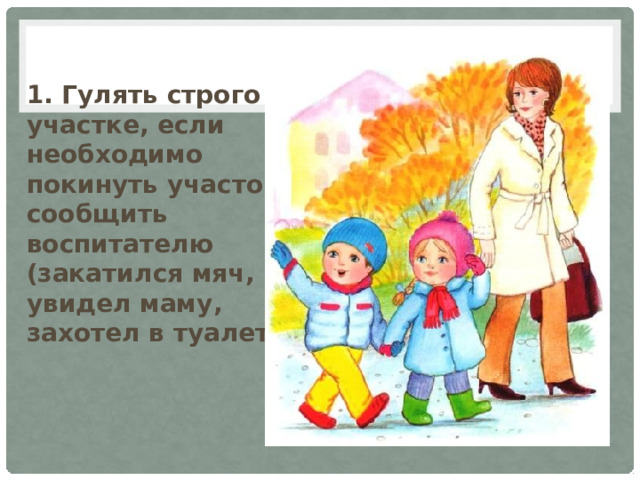 1. Гулять строго на участке, если необходимо покинуть участок, сообщить воспитателю (закатился мяч, увидел маму,  захотел в туалет) 