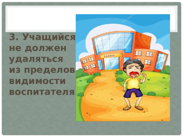 3. Учащийся  не должен удаляться  из пределов видимости воспитателя. 