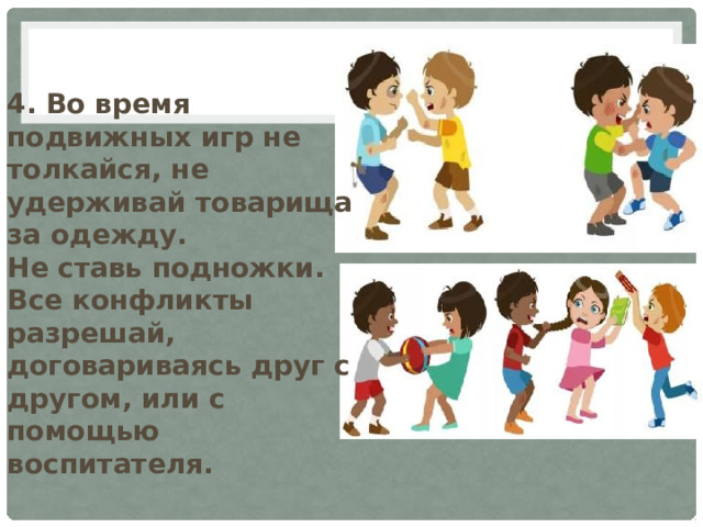 4. Во время подвижных игр не толкайся, не удерживай товарища за одежду.  Не ставь подножки.  Все конфликты разрешай, договариваясь друг с другом, или с помощью воспитателя. 
