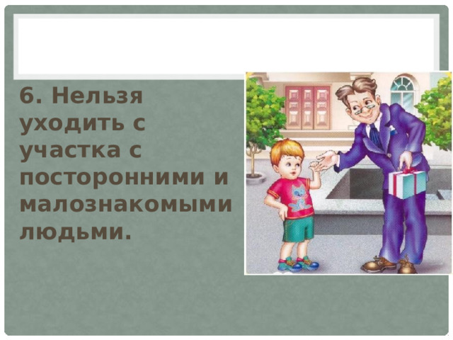 6. Нельзя уходить с участка с посторонними и малознакомыми людьми. 