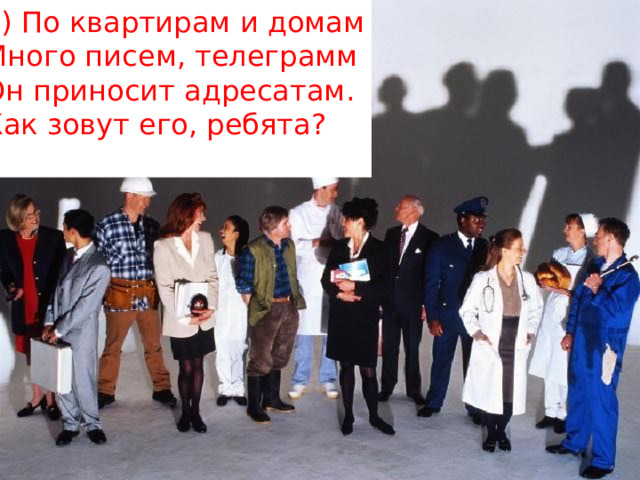 4) По квартирам и домам  Много писем, телеграмм  Он приносит адресатам.  Как зовут его, ребята? 