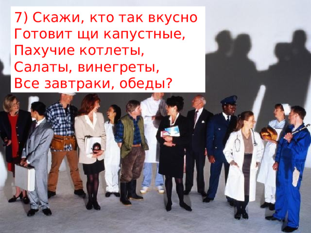7) Скажи, кто так вкусно   Готовит щи капустные,   Пахучие котлеты,   Салаты, винегреты,   Все завтраки, обеды? 