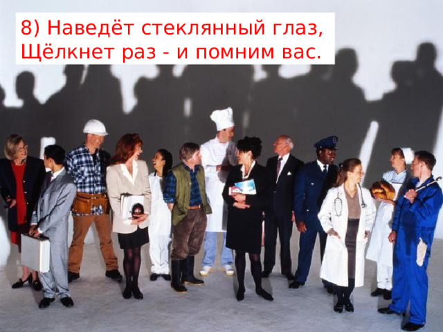 8) Наведёт стеклянный глаз,   Щёлкнет раз - и помним вас. 