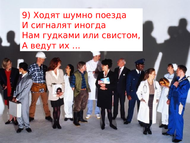 9) Ходят шумно поезда  И сигналят иногда  Нам гудками или свистом,  А ведут их ... 