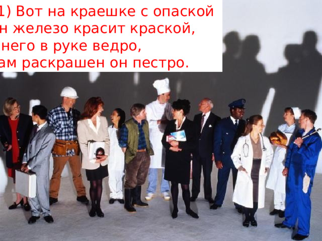 11) Вот на краешке с опаской   Он железо красит краской,   У него в руке ведро,   Сам раскрашен он пестро. 