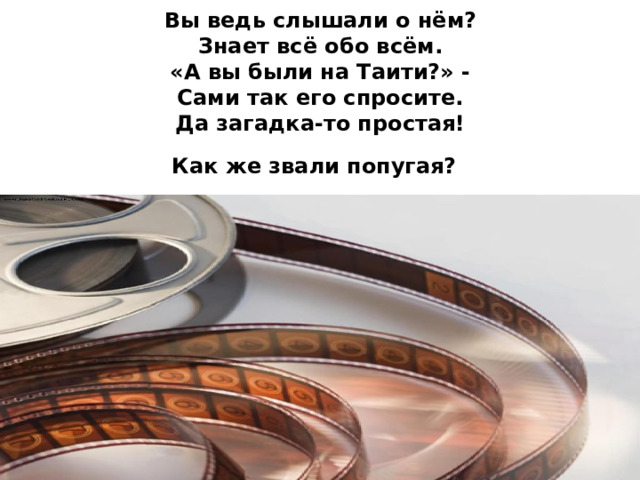 Вы ведь слышали о нём?  Знает всё обо всём.  «А вы были на Таити?» -  Сами так его спросите.  Да загадка-то простая!  Как же звали попугая?  