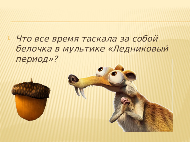 Что все время таскала за собой белочка в мультике «Ледниковый период»?     