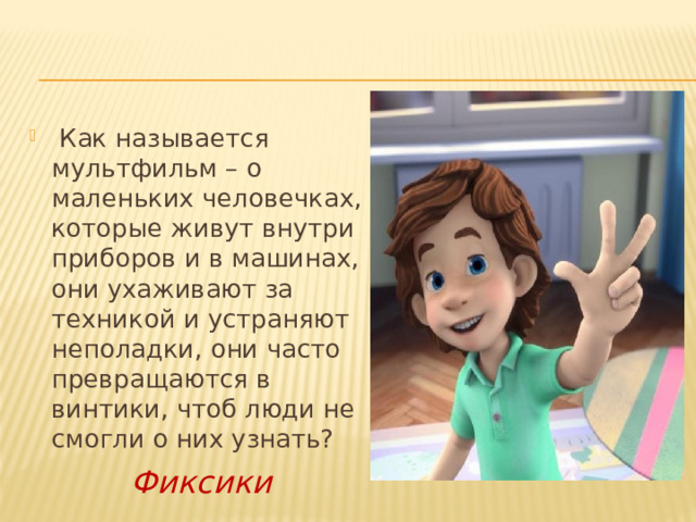   Как называется мультфильм – о маленьких человечках, которые живут внутри приборов и в машинах, они ухаживают за техникой и устраняют неполадки, они часто превращаются в винтики, чтоб люди не смогли о них узнать? Фиксики 