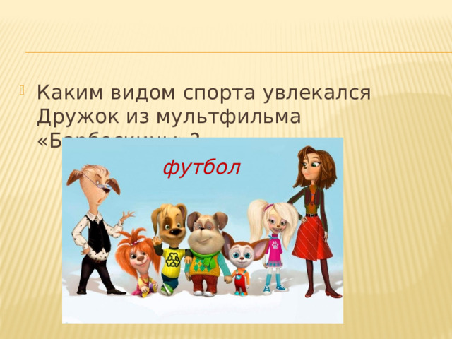 Каким видом спорта увлекался Дружок из мультфильма «Барбоскины»? футбол 