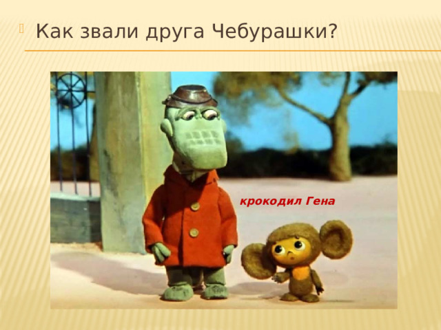 Как звали друга Чебурашки? крокодил Гена 