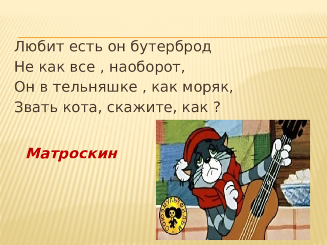 Любит есть он бутерброд Не как все , наоборот, Он в тельняшке , как моряк, Звать кота, скажите, как ? Матроскин 