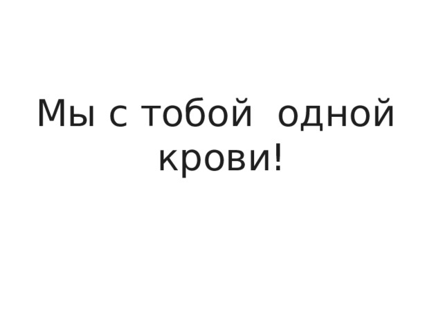 Мы с тобой  одной  крови! 