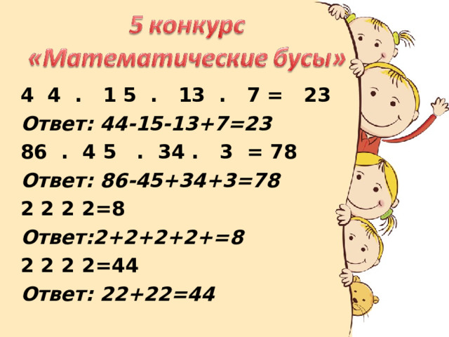4  4  .   1 5  .   13  .   7 =   23 Ответ: 44-15-13+7=23 86  .  4 5   .  34 .   3  = 78 Ответ: 86-45+34+3=78 2 2 2 2=8 Ответ:2+2+2+2+=8 2 2 2 2=44 Ответ: 22+22=44 