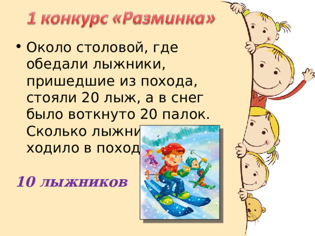 Около столовой, где обедали лыжники, пришедшие из похода, стояли 20 лыж, а в снег было воткнуто 20 палок. Сколько лыжников ходило в поход? 10 лыжников 