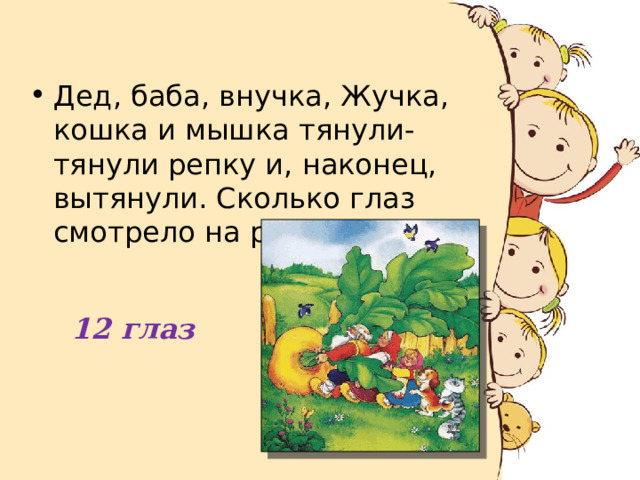 Дед, баба, внучка, Жучка, кошка и мышка тянули-тянули репку и, наконец, вытянули. Сколько глаз смотрело на репку? 12 глаз 
