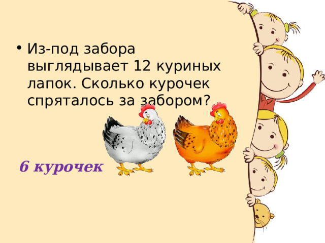 Из-под забора выглядывает 12 куриных лапок. Сколько курочек спряталось за забором? 6 курочек 
