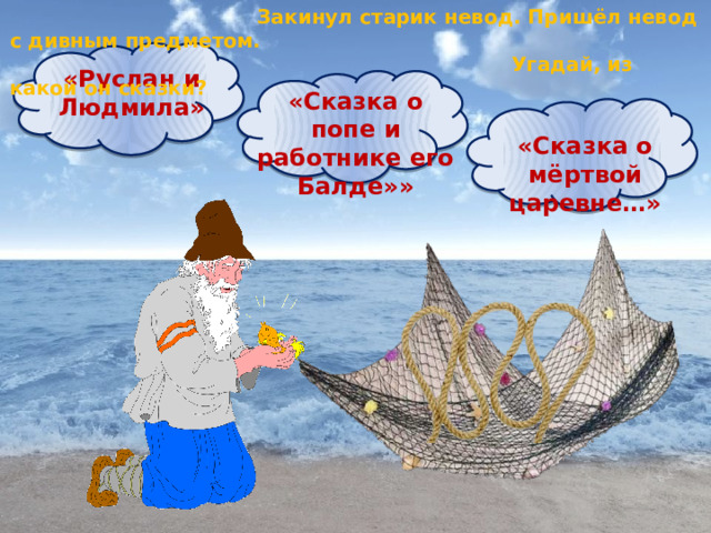  Закинул старик невод. Пришёл невод с дивным предметом.  Угадай, из какой он сказки? «Руслан и Людмила» «Сказка о попе и работнике его Балде»» «Сказка о мёртвой царевне…» 