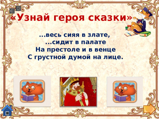 «Узнай героя сказки» ...весь сияя в злате,  ...сидит в палате  На престоле и в венце  С грустной думой на лице. Людмила из поэмы-сказки Царь Салтан из«Сказки о царе Салтане.. Старуха из «Сказки о рыбаке и рыбке.»  «Руслан и Людмила» 