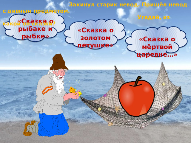  Закинул старик невод. Пришёл невод с дивным предметом.  Угадай, из какой он сказки? «Сказка о рыбаке и рыбке» «Сказка о золотом петушке» «Сказка о мёртвой царевне…» 