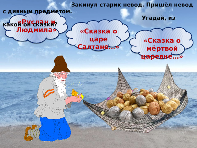  Закинул старик невод. Пришёл невод с дивным предметом.  Угадай, из какой он сказки? «Руслан и Людмила» «Сказка о царе Салтане…» «Сказка о мёртвой царевне…» 
