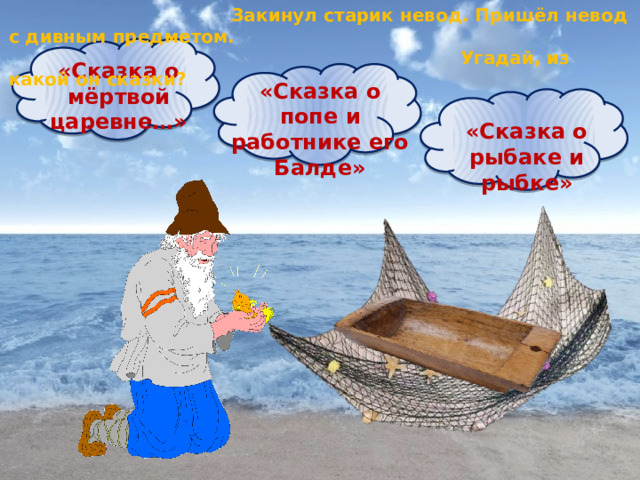  Закинул старик невод. Пришёл невод с дивным предметом.  Угадай, из какой он сказки? «Сказка о мёртвой царевне…» «Сказка о попе и работнике его Балде» «Сказка о рыбаке и рыбке» 