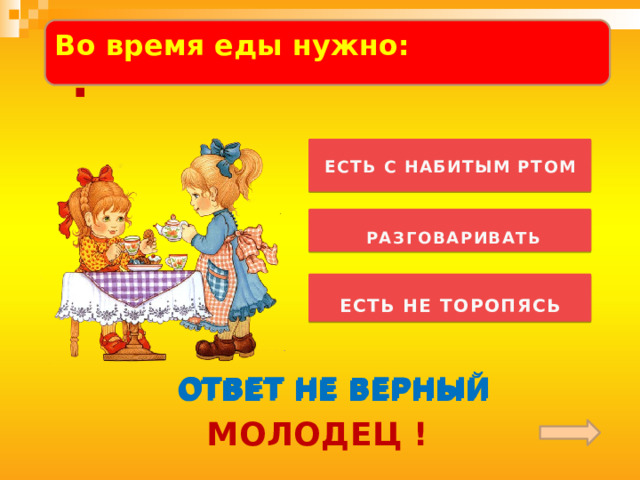  Во время еды нужно:  .  ЕСТЬ С НАБИТЫМ РТОМ    РАЗГОВАРИВАТЬ   ЕСТЬ НЕ ТОРОПЯСЬ  ОТВЕТ НЕ ВЕРНЫЙ ОТВЕТ НЕ ВЕРНЫЙ ОТВЕТ НЕ ВЕРНЫЙ МОЛОДЕЦ ! 
