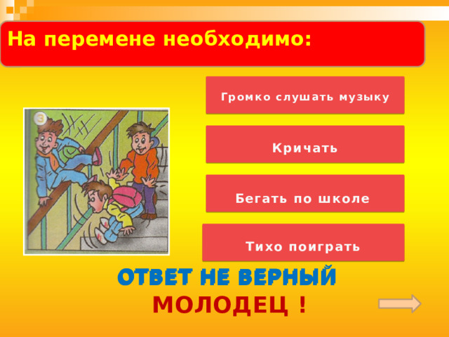   На перемене необходимо:    Громко слушать музыку  Кричать   Бегать по школе Обратить внимание детей на слово «ПОСЛУШАЙ»! «Музыкальная» загадка звучит по «щелчку». Тихо поиграть ОТВЕТ НЕ ВЕРНЫЙ ОТВЕТ НЕ ВЕРНЫЙ ОТВЕТ НЕ ВЕРНЫЙ МОЛОДЕЦ !  