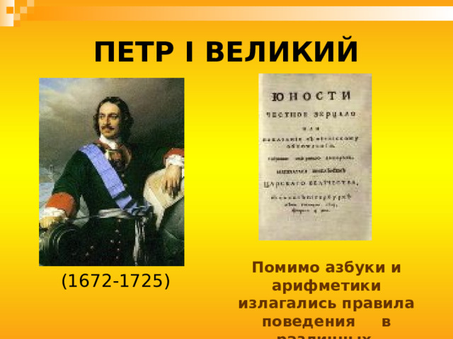 ПЕТР I ВЕЛИКИЙ Помимо азбуки и арифметики излагались правила поведения в различных ситуациях (1672-1725) 
