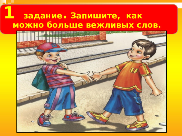 1 задание .  Запишите, как можно больше вежливых слов.   