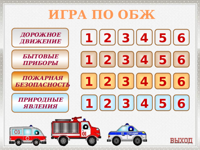 ИГРА ПО ОБЖ ДОРОЖНОЕ  ДВИЖЕНИЕ 6 1 2 3 4 5 БЫТОВЫЕ  ПРИБОРЫ 3 5 6 2 1 4 ПОЖАРНАЯ БЕЗОПАСНОСТЬ 5 6 4 3 2 1 ПРИРОДНЫЕ  ЯВЛЕНИЯ 2 3 4 5 6 1 