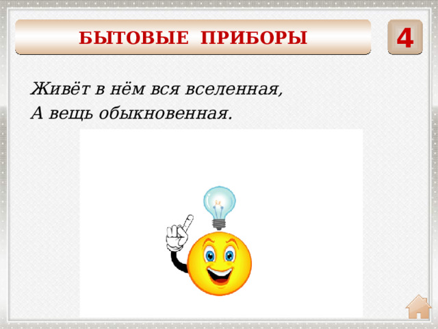    4 БЫТОВЫЕ ПРИБОРЫ Живёт в нём вся вселенная, А вещь обыкновенная. ТЕЛЕВИЗОР 