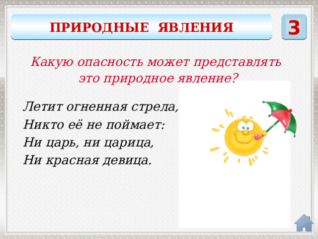 3 ПРИРОДНЫЕ ЯВЛЕНИЯ Какую опасность может представлять это природное явление? Летит огненная стрела, Никто её не поймает: Ни царь, ни царица, Ни красная девица. молния 