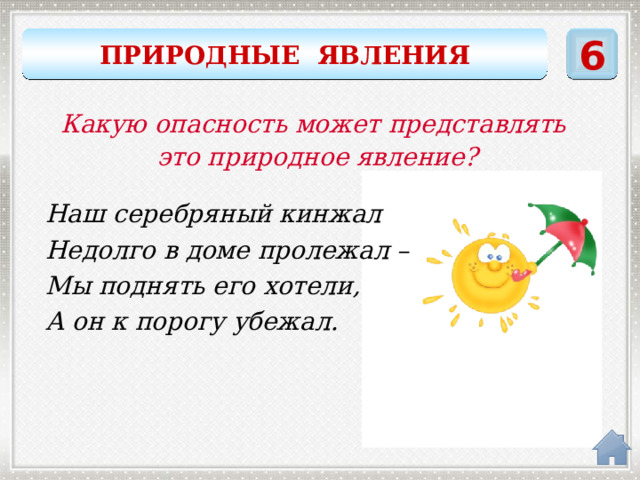 6 ПРИРОДНЫЕ ЯВЛЕНИЯ Какую опасность может представлять это природное явление? Наш серебряный кинжал Недолго в доме пролежал – Мы поднять его хотели, А он к порогу убежал. сосулька 