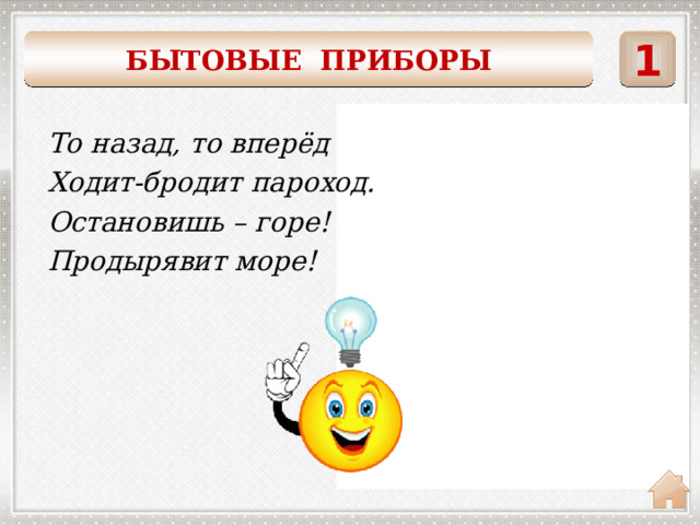 1 БЫТОВЫЕ ПРИБОРЫ    То назад, то вперёд Ходит-бродит пароход. Остановишь – горе! Продырявит море! утюг 