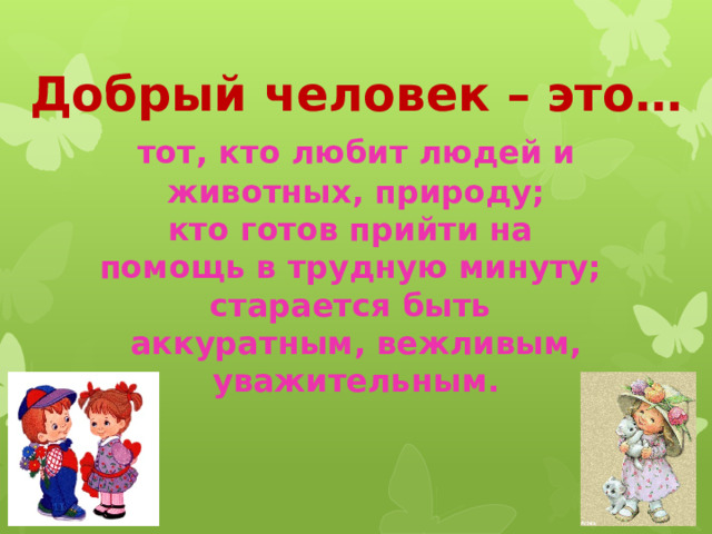 Добрый человек – это…  тот, кто любит людей и животных, природу; кто готов прийти на помощь в трудную минуту; старается быть аккуратным, вежливым, уважительным.  
