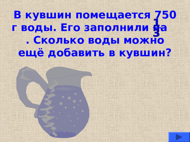 В кувшин помещается 750 г воды. Его заполнили на . Сколько воды можно ещё добавить в кувшин? 