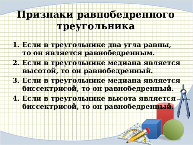Признаки равнобедренного треугольника Если в треугольнике два угла равны, то он является равнобедренным. Если в треугольнике медиана является высотой, то он равнобедренный. Если в треугольнике медиана является биссектрисой, то он равнобедренный. Если в треугольнике высота является биссектрисой, то он равнобедренный. 