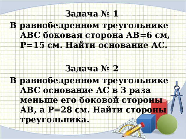 Задача № 1 В равнобедренном треугольнике АВС боковая сторона АВ=6 см, Р=15 см. Найти основание АС.  Задача № 2 В равнобедренном треугольнике АВС основание АС в 3 раза меньше его боковой стороны АВ, а Р=28 см. Найти стороны треугольника.  