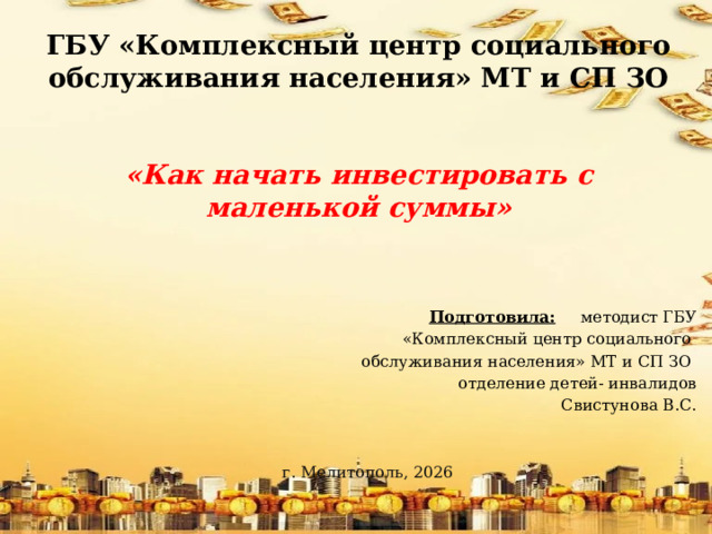 ГБУ «Комплексный центр социального обслуживания населения» МТ и СП ЗО    «Как начать инвестировать с маленькой суммы»   Подготовила: методист ГБУ  «Комплексный центр социального обслуживания населения» МТ и СП ЗО отделение детей- инвалидов  Свистунова В.С. г. Мелитополь, 2026 