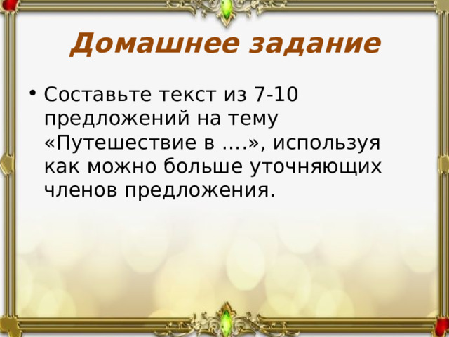 Домашнее задание Составьте текст из 7-10 предложений на тему «Путешествие в ….», используя как можно больше уточняющих членов предложения. 