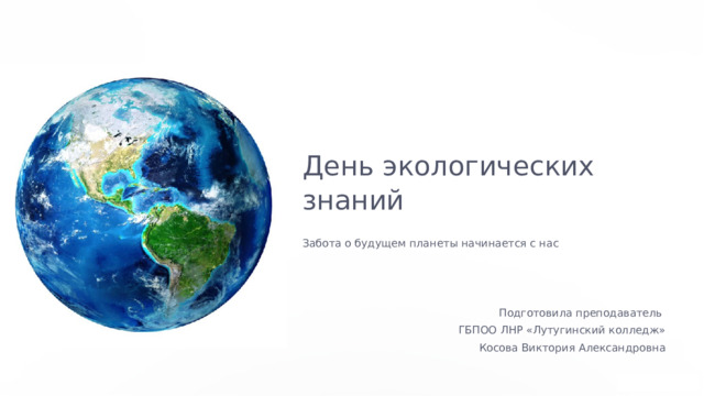  День экологических знаний Забота о будущем планеты начинается с нас Подготовила преподаватель  ГБПОО ЛНР «Лутугинский колледж» Косова Виктория Александровна 