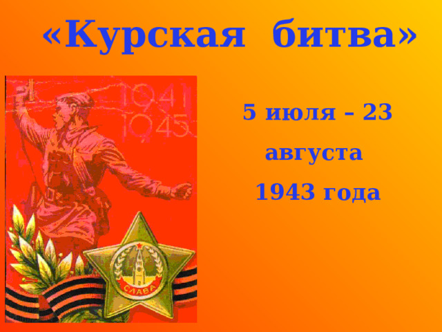  «Курская битва» 5 июля – 23 августа 1943 года 