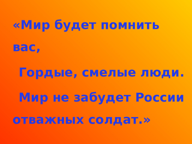  «Мир будет помнить вас,  Гордые, смелые люди.  Мир не забудет России отважных солдат.»  