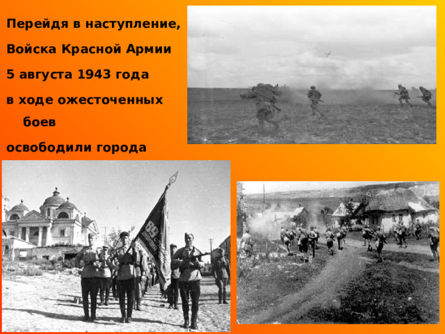 Перейдя в наступление, Войска Красной Армии 5 августа 1943 года в ходе ожесточенных боев освободили города Орел и Белгород.      